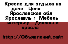 Кресло для отдыха на даче › Цена ­ 800 - Ярославская обл., Ярославль г. Мебель, интерьер » Диваны и кресла   